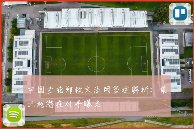 中国金花郑钦文法网签运解析:前三轮潜在对手曝光