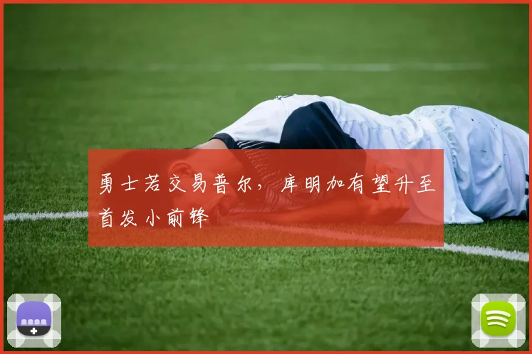 勇士若交易普尔,库明加有望升至首发小前锋