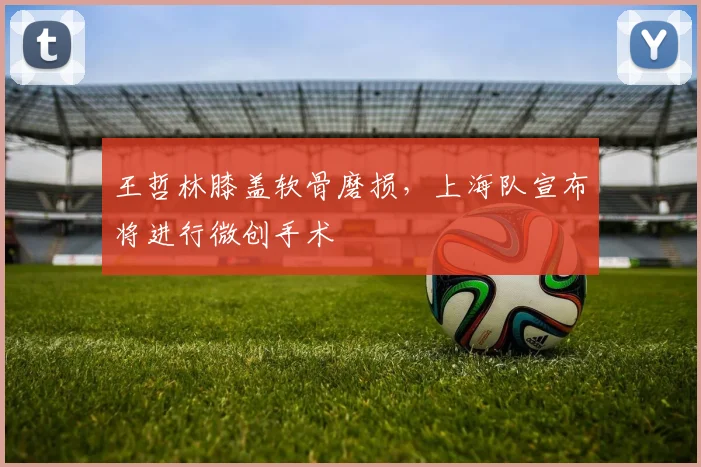 王哲林膝盖软骨磨损,上海队宣布将进行微创手术