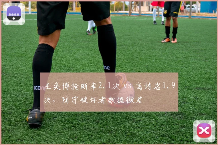 王奕博抢断率2.1次 vs 高诗岩1.9次,防守破坏者数据微差